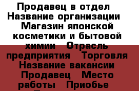 Продавец в отдел › Название организации ­ Магазин японской косметики и бытовой химии › Отрасль предприятия ­ Торговля › Название вакансии ­ Продавец › Место работы ­ Приобье › Подчинение ­ Управляющий › Минимальный оклад ­ 17 000 › Максимальный оклад ­ 40 000 › Процент ­ 5 › Возраст от ­ 20 › Возраст до ­ 50 - Алтайский край, Бийск г. Работа » Вакансии   